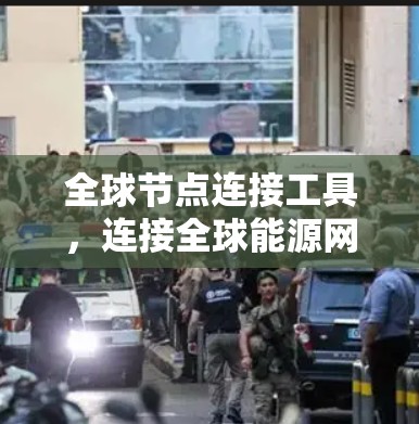 全球节点连接工具，连接全球能源网络的未来解决方案