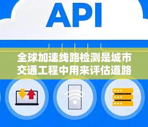 全球加速线路检测是城市交通工程中用来评估道路设计和性能的重要方法。以下是全球加速线路检测的基本步骤和方法