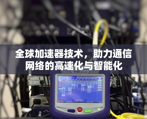 全球加速器技术,助力通信网络的高速化与智能化 全球加速器技术,助力通信网络的高速化与智能化