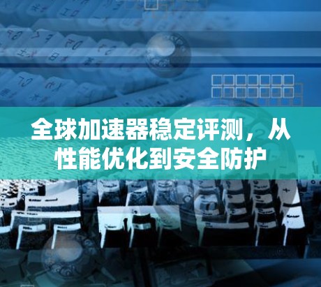 全球加速器稳定评测,从性能优化到安全防护 全球加速器稳定评测,从性能优化到安全防护
