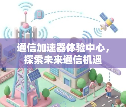通信加速器体验中心，探索未来通信机遇