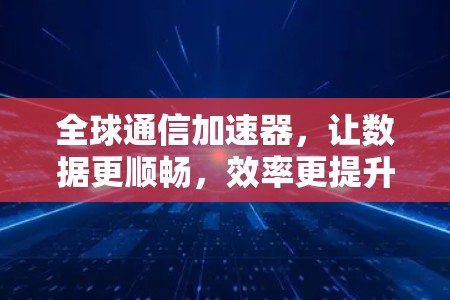 全球通信加速器，让数据更顺畅，效率更提升！