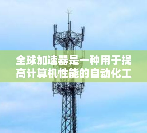 全球加速器是一种用于提高计算机性能的自动化工具，通过分析硬件性能数据并自动优化代码，提升计算效率。以下是对全球加速器的详细总结