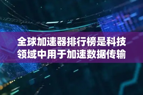 全球加速器排行榜是科技领域中用于加速数据传输、软件优化、设备升级等技术工具的广泛使用范围。为了帮助用户找到最适合自己的加速器，以下是一个系统化的指南，涵盖各个关键领域和因素