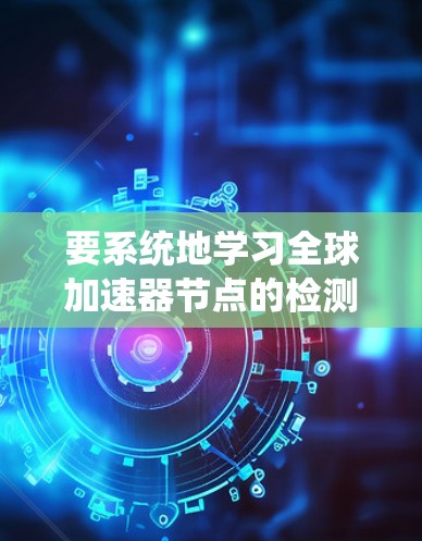 要系统地学习全球加速器节点的检测方法,可以从以下几个方面进行研究和实践 要系统地学习全球加速器节点的检测方法,可以从以下几个方面进行研究和实践