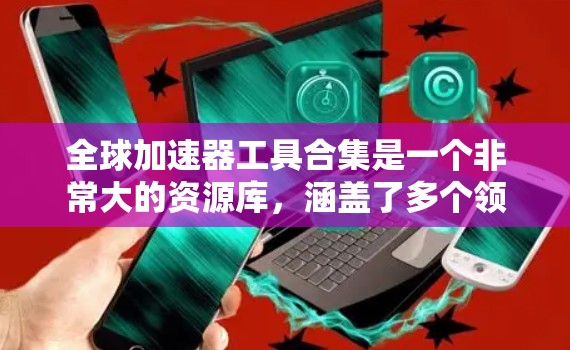 全球加速器工具合集是一个非常大的资源库，涵盖了多个领域，包括教育、医疗、工业、金融、商业、医疗、法律等。以下是一些常见且 useful 的加速器工具，供你参考