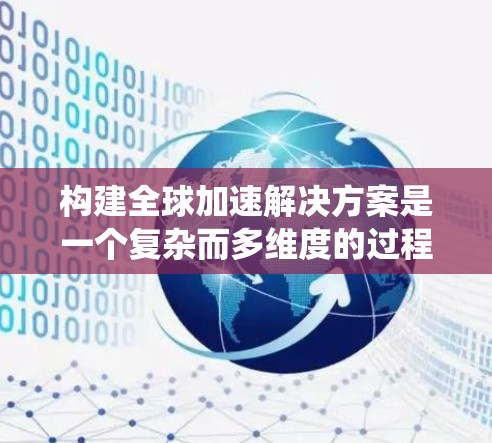 构建全球加速解决方案是一个复杂而多维度的过程,涉及地理位置优化、技术应用、成本控制和市场分析等多个方面。以下是一个系统性的总结和步骤指南 构建全球加速解决方案是一个复杂而多维度的过程,涉及地理位置优化、技术应用、成本控制和市场分析等多个方面。以下是一个系统性的总结和步骤指南