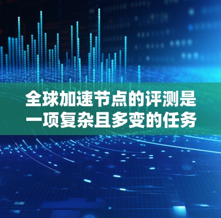 全球加速节点的评测是一项复杂且多变的任务，因为加速节点的性能、稳定性、安全性、价格等方面各有不同。评测通常会根据多个指标综合评估一个加速节点的表现。以下是一个综合评测的分析框架，供你参考