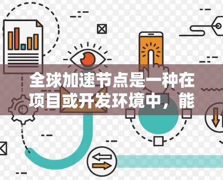 全球加速节点是一种在项目或开发环境中，能够快速推进的关键节点或模块，通常涉及全球同步、跨平台开发、云加速技术等技术。以下是对全球加速节点的详细说明