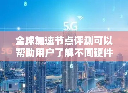 全球加速节点评测可以帮助用户了解不同硬件设备的性能特点、运行稳定性以及能效表现。加速节点通常指的是那些能够显著提升电脑性能的硬件，包括但不限于