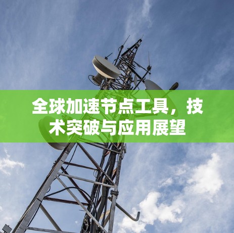 全球加速节点工具，技术突破与应用展望