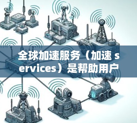 全球加速服务（加速 services）是帮助用户快速完成特定任务或功能的工具和平台，广泛应用于科技、教育、医疗、金融等多个领域。在全球加速服务的分析中，可以从以下几个方面进行综合评价和总结