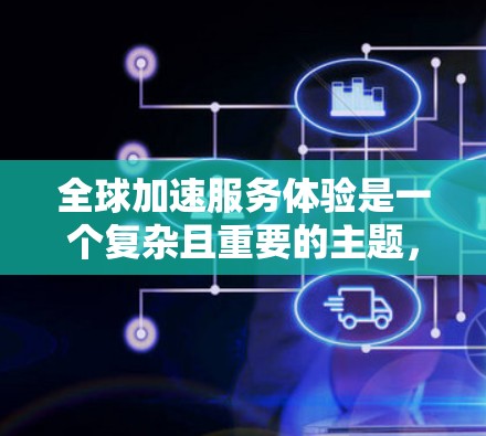 全球加速服务体验是一个复杂且重要的主题，涉及多个方面，以下是对该主题的分步总结