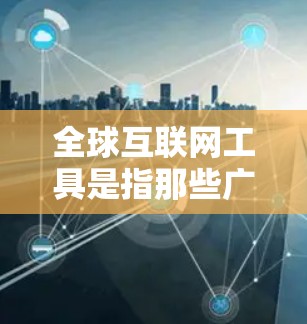全球互联网工具是指那些广泛使用互联网的工具，这些工具在全球范围内被广泛应用于多个领域。以下是一些全球广泛使用的互联网工具及其特点