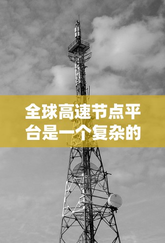 全球高速节点平台是一个复杂的系统，旨在连接多个城市和地区的交通枢纽，以优化交通、物流和运营效率。以下是对这些平台的详细总结