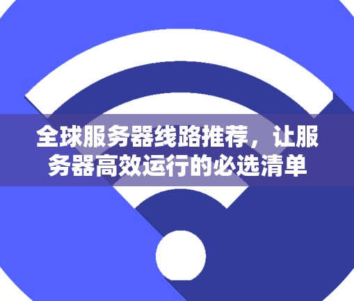 全球服务器线路推荐，让服务器高效运行的必选清单