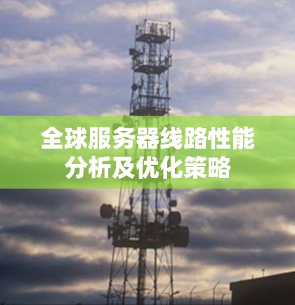 全球服务器线路性能分析及优化策略