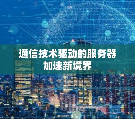 通信技术驱动的服务器加速新境界 通信技术驱动的服务器加速新境界