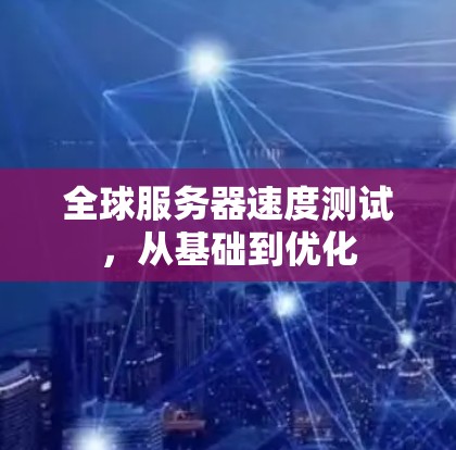 全球服务器速度测试，从基础到优化