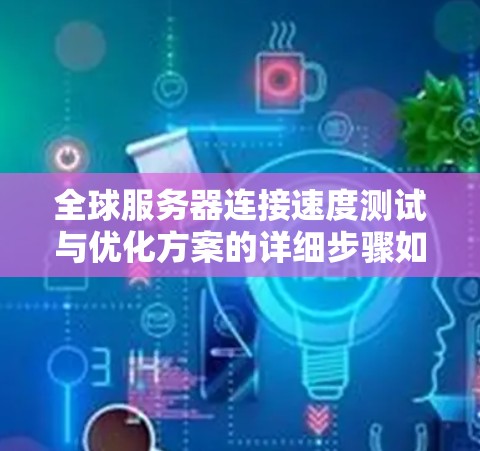 全球服务器连接速度测试与优化方案的详细步骤如下 全球服务器连接速度测试与优化方案的详细步骤如下