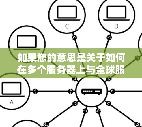 如果您的意思是关于如何在多个服务器上与全球服务器连接,那么这取决于您具体的技术背景和使用工具。以下是一些通用的步骤和方法,您可以根据具体的平台或工具进行调整 如果您的意思是关于如何在多个服务器上与全球服务器连接,那么这取决于您具体的技术背景和使用工具。以下是一些通用的步骤和方法,您可以根据具体的平台或工具进行调整