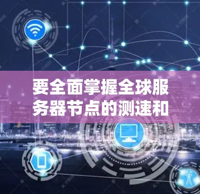 要全面掌握全球服务器节点的测速和线路选择指南，可以按照以下步骤进行