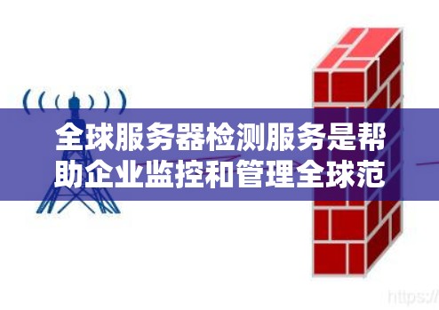 全球服务器检测服务是帮助企业监控和管理全球范围内的服务器，通过实时获取性能数据来评估服务器健康，从而优化资源使用和预防故障。以下是该服务的详细介绍及关键点