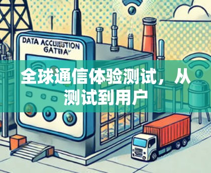 全球通信体验测试,从测试到用户 全球通信体验测试,从测试到用户