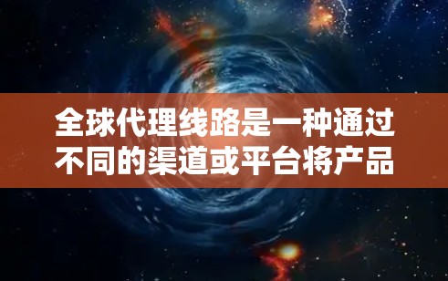 全球代理线路是一种通过不同的渠道或平台将产品或服务卖给全球客户的销售方式。以下是对全球代理线路的详细分析