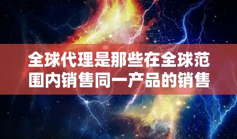 全球代理是那些在全球范围内销售同一产品的销售商，他们采用多种方法和策略来推广和销售产品，包括