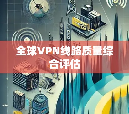 全球VPN线路质量综合评估 全球VPN线路质量综合评估
