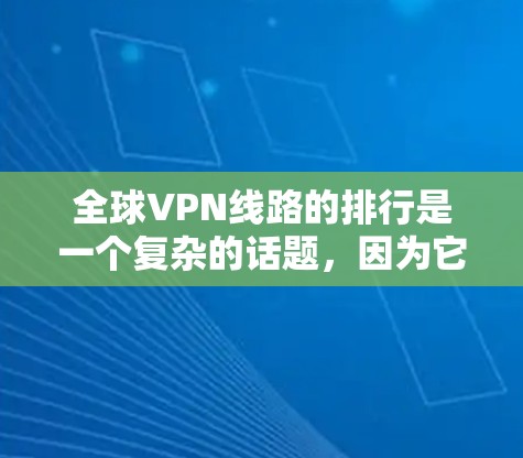 全球VPN线路的排行是一个复杂的话题，因为它依赖于多个因素，包括运营商的可靠性、技术实力、用户界面、流量限制、安全性、支持服务以及价格等。以下是对全球主要VPN运营商的排行分析