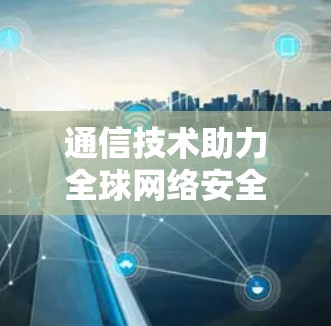 通信技术助力全球网络安全，构建高效 VPN 网络