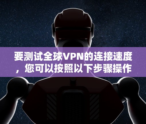 要测试全球VPN的连接速度，您可以按照以下步骤操作