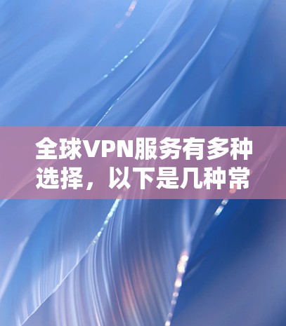 全球VPN服务有多种选择,以下是几种常见的推荐 全球VPN服务有多种选择,以下是几种常见的推荐