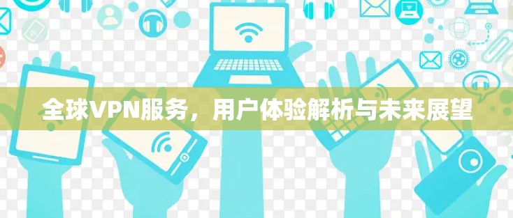 全球VPN服务，用户体验解析与未来展望