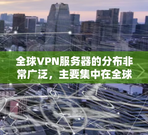 全球VPN服务器的分布非常广泛，主要集中在全球不同的地区和国家。以下是全球主要VPN服务器的分布情况