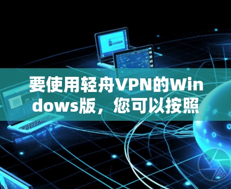 要使用轻舟VPN的Windows版,您可以按照以下步骤操作 要使用轻舟VPN的Windows版,您可以按照以下步骤操作