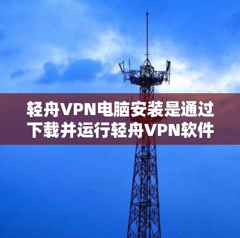 轻舟VPN电脑安装是通过下载并运行轻舟VPN软件在电脑上实现的。以下是详细步骤 轻舟VPN电脑安装是通过下载并运行轻舟VPN软件在电脑上实现的。以下是详细步骤