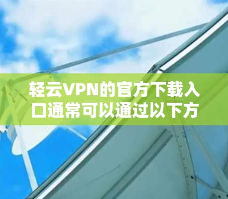 轻云VPN的官方下载入口通常可以通过以下方式获取 轻云VPN的官方下载入口通常可以通过以下方式获取