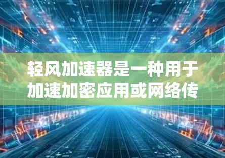 轻风加速器是一种用于加速加密应用或网络传输的工具，适合希望提升数据传输效率和安全性的人群。以下是关于轻风加速器的详细说明