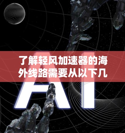 了解轻风加速器的海外线路需要从以下几个关键方面进行系统性研究和探索