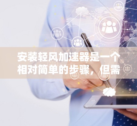 安装轻风加速器是一个相对简单的步骤,但需要熟悉工具的使用方法。以下是一步步的指南,帮助你顺利完成安装 安装轻风加速器是一个相对简单的步骤,但需要熟悉工具的使用方法。以下是一步步的指南,帮助你顺利完成安装