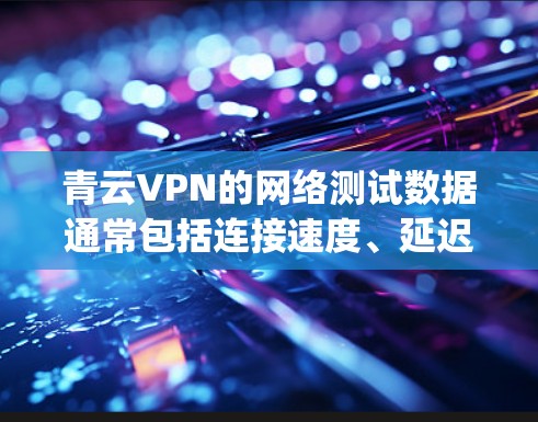 青云VPN的网络测试数据通常包括连接速度、延迟和 packet loss 等指标。以下是分析这些指标的过程 青云VPN的网络测试数据通常包括连接速度、延迟和 packet loss 等指标。以下是分析这些指标的过程