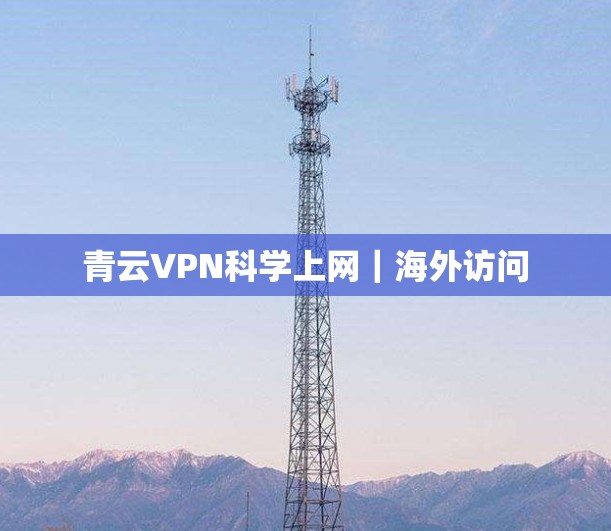 青云VPN科学上网|海外访问 青云VPN科学上网|海外访问