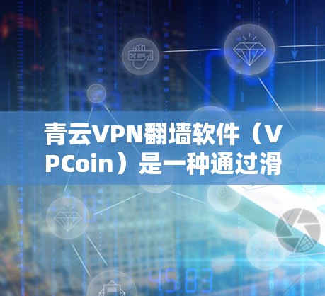青云VPN翻墙软件（VPCoin）是一种通过滑动梯子技术连接不同VPN服务的工具，类似于梯子的滑动功能，用户可以通过滑动梯子腿将文件传输到目标服务。以下是该软件的详细分析和使用指南