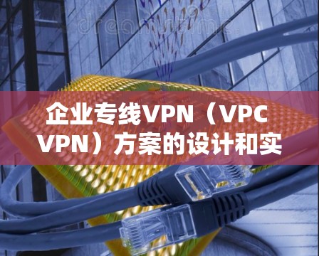 企业专线VPN（VPC VPN）方案的设计和实施需要考虑企业的具体需求、技术能力以及资金预算。以下是一些关键步骤和建议