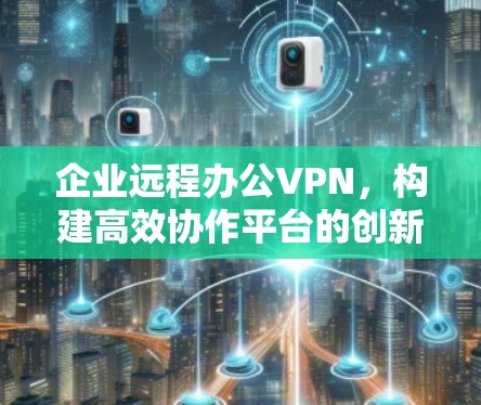企业远程办公VPN,构建高效协作平台的创新解决方案 企业远程办公VPN,构建高效协作平台的创新解决方案