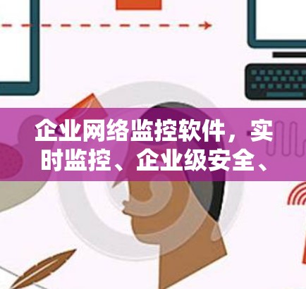 企业网络监控软件,实时监控、企业级安全、智能监控,企业成功的关键 企业网络监控软件,实时监控、企业级安全、智能监控,企业成功的关键