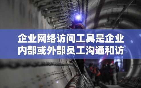 企业网络访问工具是企业内部或外部员工沟通和访问的重要工具，能够帮助提升团队协作效率、保障数据安全和员工隐私。以下是一些常见的企业网络访问工具及其特点
